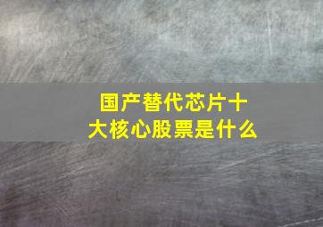 国产替代芯片十大核心股票是什么