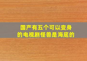 国产有五个可以变身的电视剧怪兽是海底的