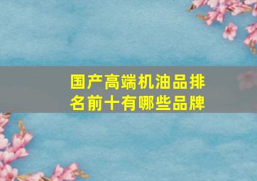 国产高端机油品排名前十有哪些品牌