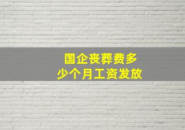 国企丧葬费多少个月工资发放