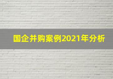 国企并购案例2021年分析