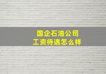 国企石油公司工资待遇怎么样