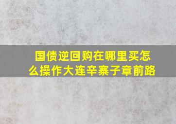 国债逆回购在哪里买怎么操作大连辛寨子章前路