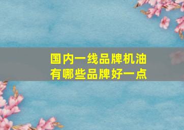 国内一线品牌机油有哪些品牌好一点