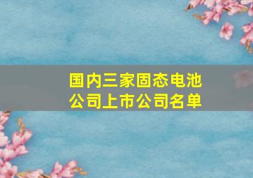 国内三家固态电池公司上市公司名单