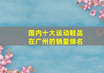 国内十大运动鞋品在广州的销量排名