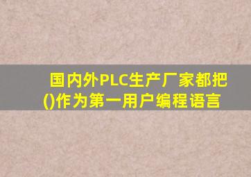 国内外PLC生产厂家都把()作为第一用户编程语言