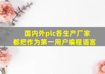 国内外plc各生产厂家都把作为第一用户编程语言