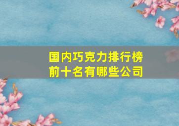 国内巧克力排行榜前十名有哪些公司