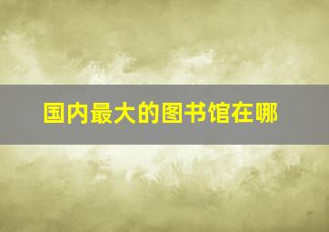 国内最大的图书馆在哪