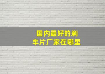 国内最好的刹车片厂家在哪里