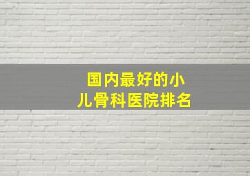 国内最好的小儿骨科医院排名