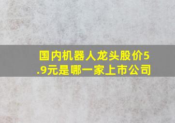 国内机器人龙头股价5.9元是哪一家上市公司