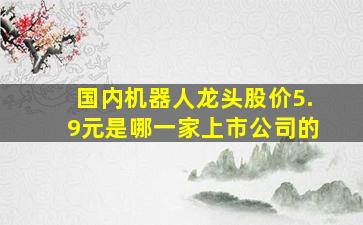 国内机器人龙头股价5.9元是哪一家上市公司的