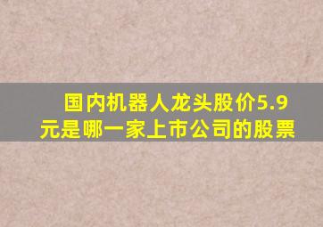 国内机器人龙头股价5.9元是哪一家上市公司的股票