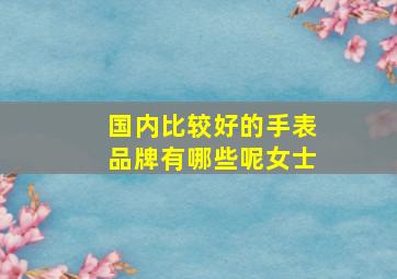 国内比较好的手表品牌有哪些呢女士