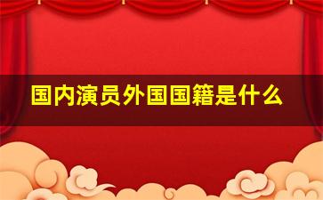 国内演员外国国籍是什么