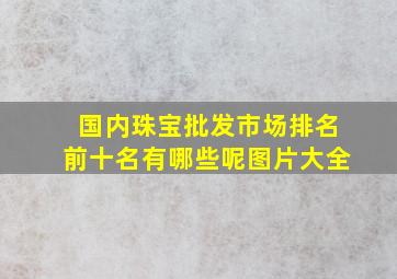 国内珠宝批发市场排名前十名有哪些呢图片大全