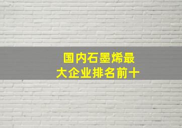 国内石墨烯最大企业排名前十