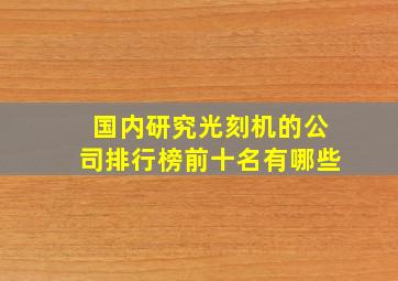 国内研究光刻机的公司排行榜前十名有哪些