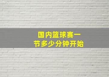 国内篮球赛一节多少分钟开始