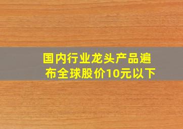 国内行业龙头产品遍布全球股价10元以下