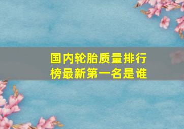 国内轮胎质量排行榜最新第一名是谁