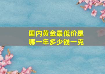 国内黄金最低价是哪一年多少钱一克