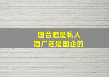 国台酒是私人酒厂还是国企的