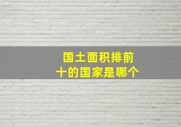 国土面积排前十的国家是哪个