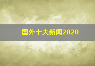 国外十大新闻2020