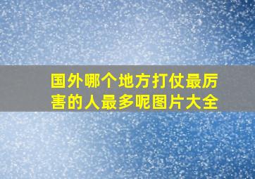 国外哪个地方打仗最厉害的人最多呢图片大全