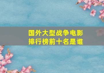 国外大型战争电影排行榜前十名是谁