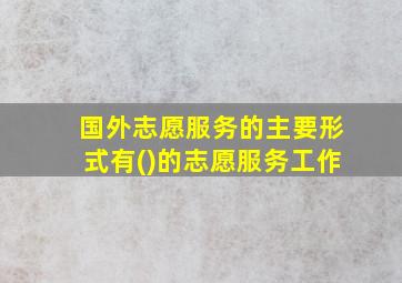 国外志愿服务的主要形式有()的志愿服务工作