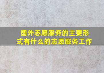 国外志愿服务的主要形式有什么的志愿服务工作