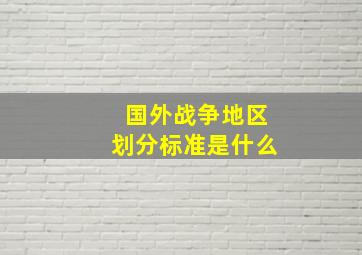 国外战争地区划分标准是什么