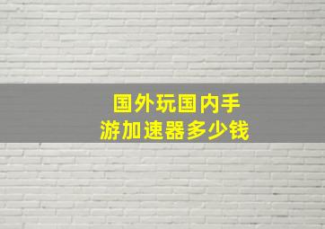 国外玩国内手游加速器多少钱