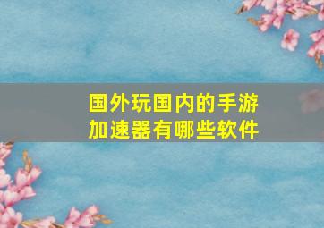 国外玩国内的手游加速器有哪些软件