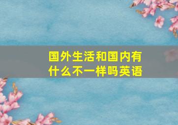 国外生活和国内有什么不一样吗英语