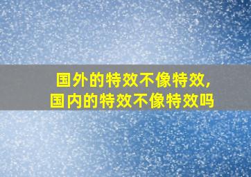 国外的特效不像特效,国内的特效不像特效吗