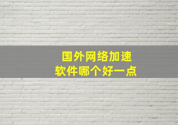 国外网络加速软件哪个好一点