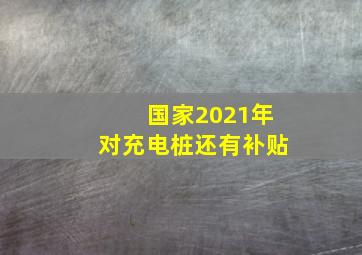 国家2021年对充电桩还有补贴