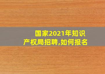 国家2021年知识产权局招聘,如何报名