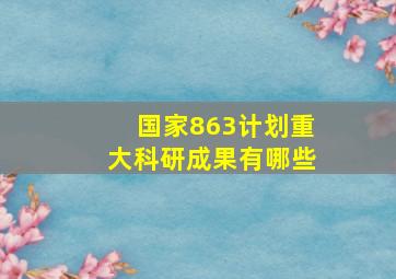 国家863计划重大科研成果有哪些