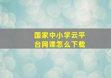 国家中小学云平台网课怎么下载