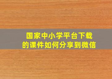 国家中小学平台下载的课件如何分享到微信