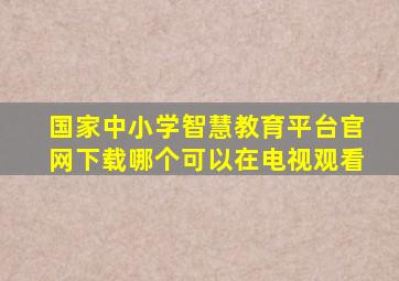 国家中小学智慧教育平台官网下载哪个可以在电视观看