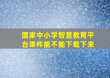 国家中小学智慧教育平台课件能不能下载下来