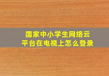 国家中小学生网络云平台在电视上怎么登录