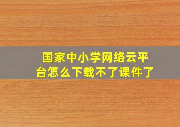 国家中小学网络云平台怎么下载不了课件了